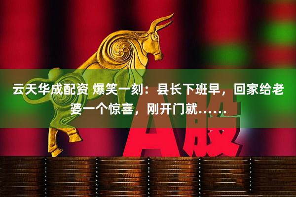 云天华成配资 爆笑一刻：县长下班早，回家给老婆一个惊喜，刚开门就……