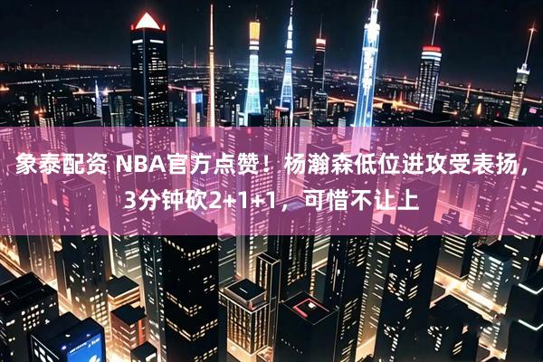 象泰配资 NBA官方点赞！杨瀚森低位进攻受表扬，3分钟砍2+1+1，可惜不让上