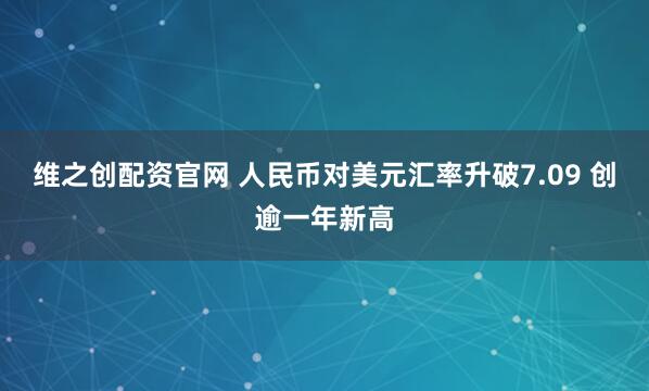 维之创配资官网 人民币对美元汇率升破7.09 创逾一年新高
