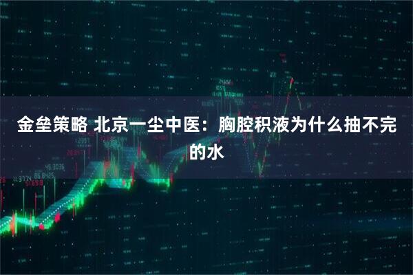 金垒策略 北京一尘中医：胸腔积液为什么抽不完的水