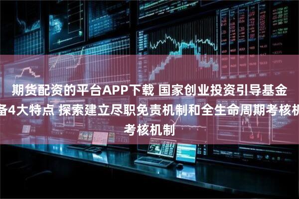 期货配资的平台APP下载 国家创业投资引导基金具备4大特点 探索建立尽职免责机制和全生命周期考核机制