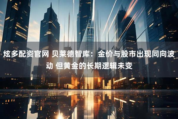 炫多配资官网 贝莱德智库：金价与股市出现同向波动 但黄金的长期逻辑未变