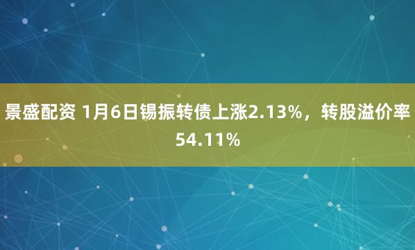景盛配资 1月6日锡振转债上涨2.13%，转股溢价率54.11%