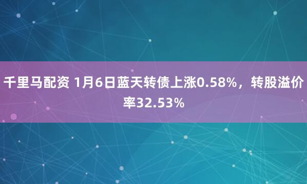 千里马配资 1月6日蓝天转债上涨0.58%，转股溢价率32.53%