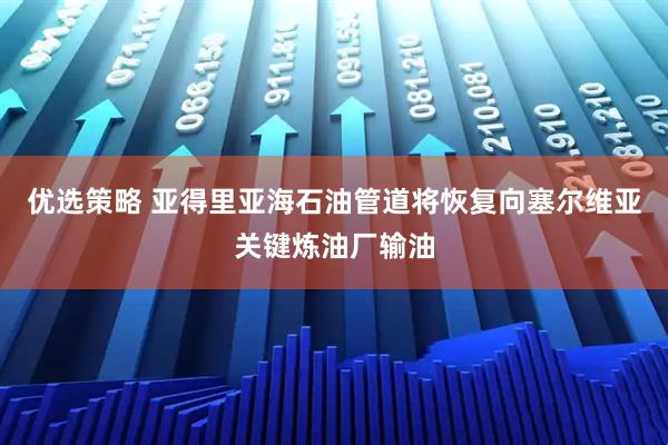 优选策略 亚得里亚海石油管道将恢复向塞尔维亚关键炼油厂输油