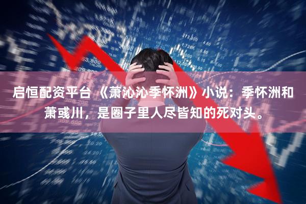 启恒配资平台 《萧沁沁季怀洲》小说：季怀洲和萧彧川，是圈子里人尽皆知的死对头。