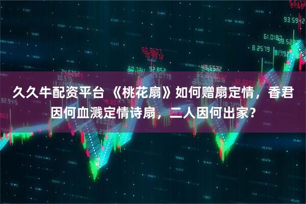 久久牛配资平台 《桃花扇》如何赠扇定情，香君因何血溅定情诗扇，二人因何出家？