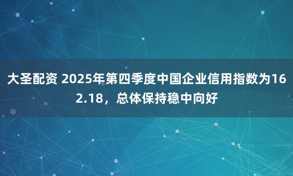 大圣配资 2025年第四季度中国企业信用指数为162.18，总体保持稳中向好