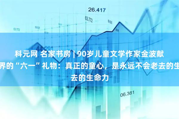 科元网 名家书房 | 90岁儿童文学作家金波献给世界的“六一”礼物：真正的童心，是永远不会老去的生命力